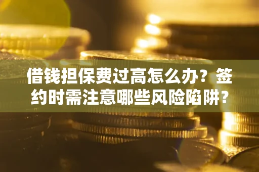 济南借钱担保费过高怎么办？签约时需注意哪些风险陷阱？