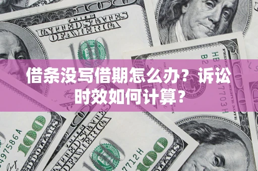 济南借条没写借期怎么办？诉讼时效如何计算？