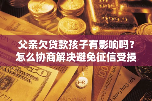 济南父亲欠贷款孩子有影响吗？怎么协商解决避免征信受损？