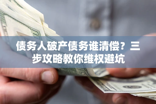 济南债务人破产债务谁清偿？三步攻略教你维权避坑