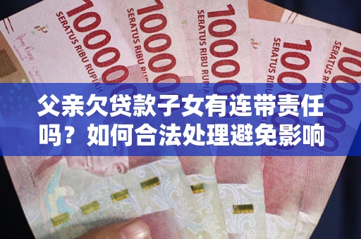 济南父亲欠贷款子女有连带责任吗？如何合法处理避免影响？