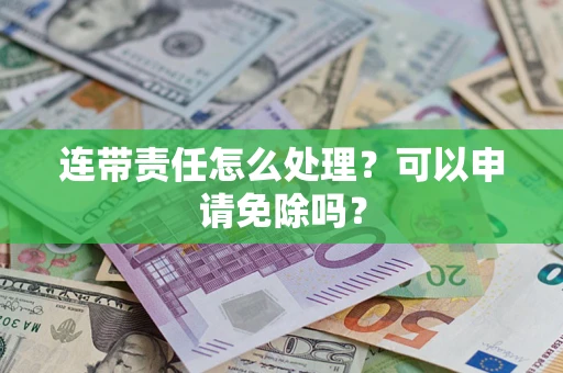 济南连带责任怎么处理？可以申请免除吗？