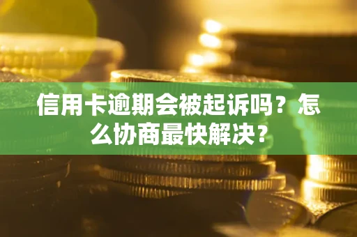 济南信用卡逾期会被起诉吗？怎么协商最快解决？