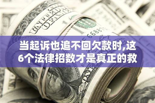 济南当起诉也追不回欠款时,这6个法律招数才是真正的救命稻草