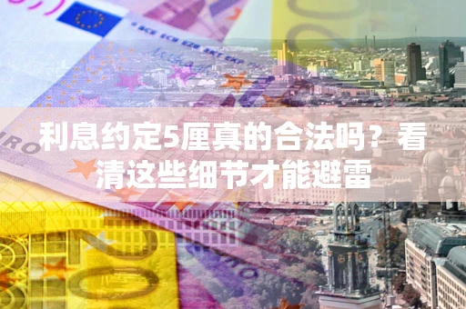 济南利息约定5厘真的合法吗？看清这些细节才能避雷