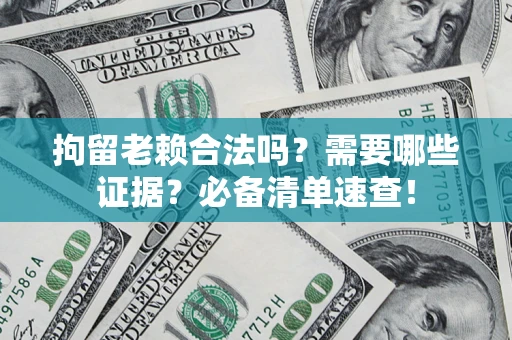济南拘留老赖合法吗？需要哪些证据？必备清单速查！